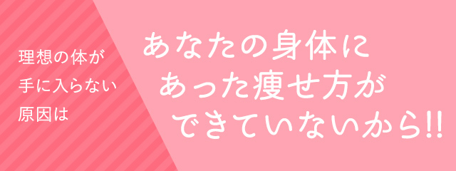 理想の体が手に入らない原因はあなたの身体にあった痩せ方ができていないから!!