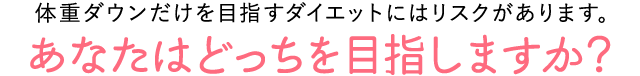 体重ダウンだけを目指すダイエットにはリスクがあります。 あなたはどっちを目指しますか？